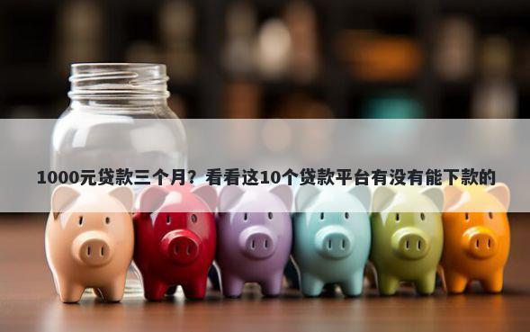 1000元贷款三个月？看看这10个贷款平台有没有能下款的