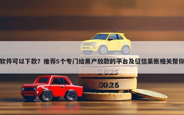 有些什么贷款软件可以下款？推荐5个专门给黑户放款的平台及征信呆账相关帮你解决资金问题