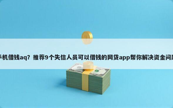 手机借钱aq？推荐9个失信人员可以借钱的网贷app帮你解决资金问题