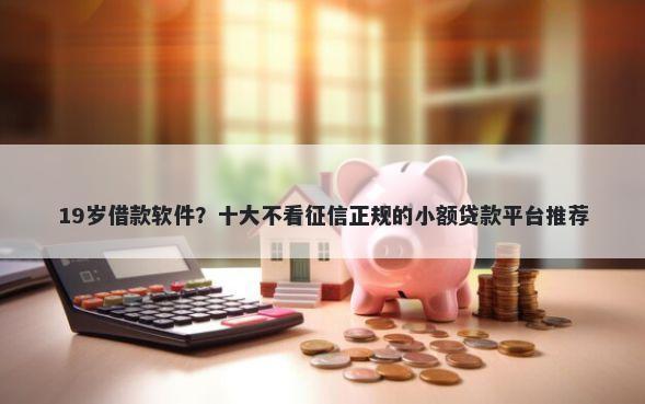 19岁借款软件？十大不看征信正规的小额贷款平台推荐