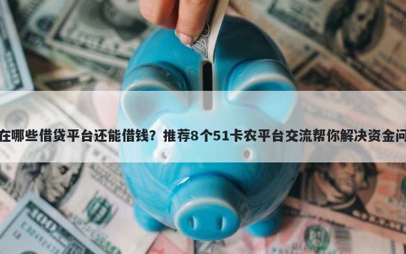 现在哪些借贷平台还能借钱？推荐8个51卡农平台交流帮你解决资金问题