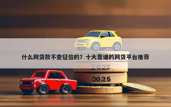 什么网贷款不查征信的？十大靠谱的网贷平台推荐