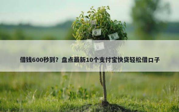 借钱600秒到？盘点最新10个支付宝快贷轻松借口子