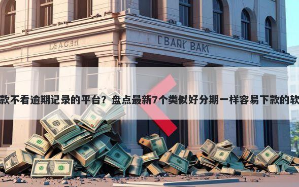 借款不看逾期记录的平台？盘点最新7个类似好分期一样容易下款的软件