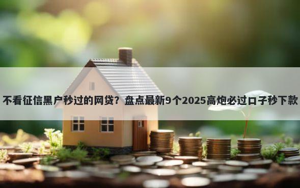 不看征信黑户秒过的网贷？盘点最新9个2025高炮必过口子秒下款