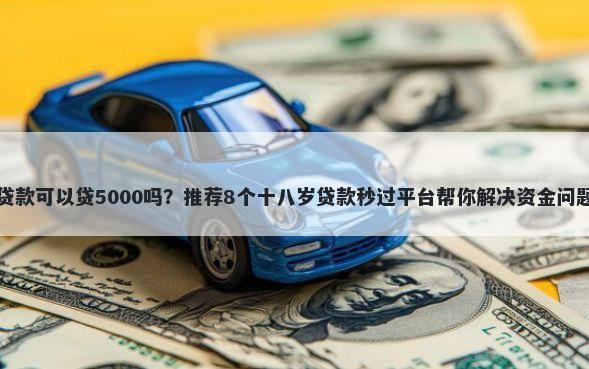 贷款可以贷5000吗？推荐8个十八岁贷款秒过平台帮你解决资金问题