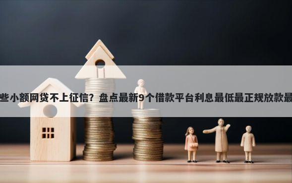 哪些小额网贷不上征信?盘点最新9个借款平台利息最低最正规放款最快