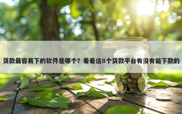 贷款最容易下的软件是哪个？看看这8个贷款平台有没有能下款的