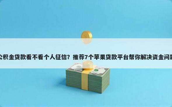 公积金贷款看不看个人征信？推荐7个苹果贷款平台帮你解决资金问题