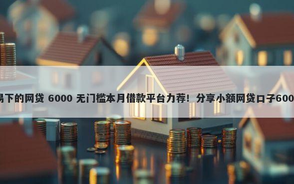 不差征信容易下的网贷 6000 无门槛本月借款平台力荐！分享小额网贷口子6000无门槛借款