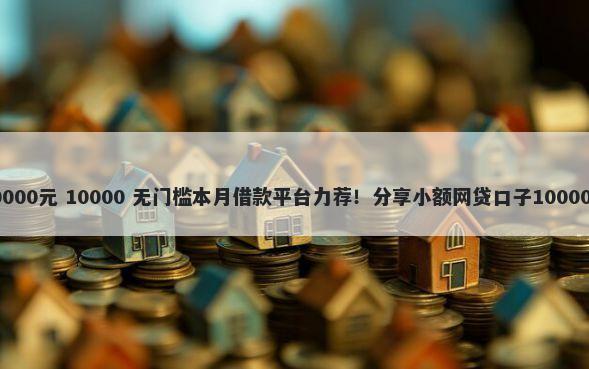 借钱应急10000元 10000 无门槛本月借款平台力荐！分享小额网贷口子10000无门槛借款