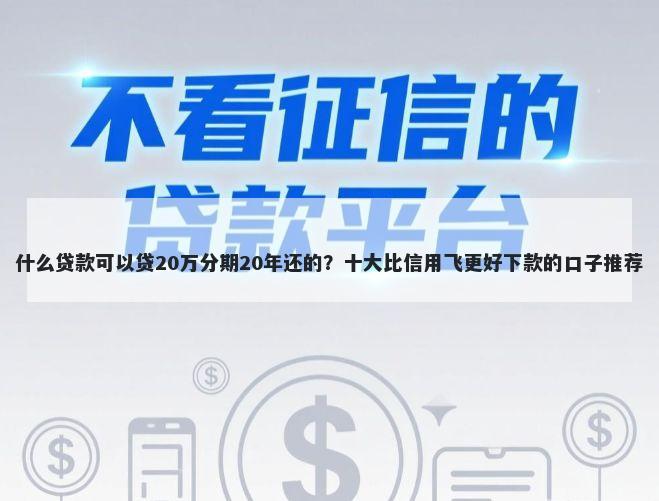 什么贷款可以贷20万分期20年还的？十大比信用飞更好下款的口子推荐