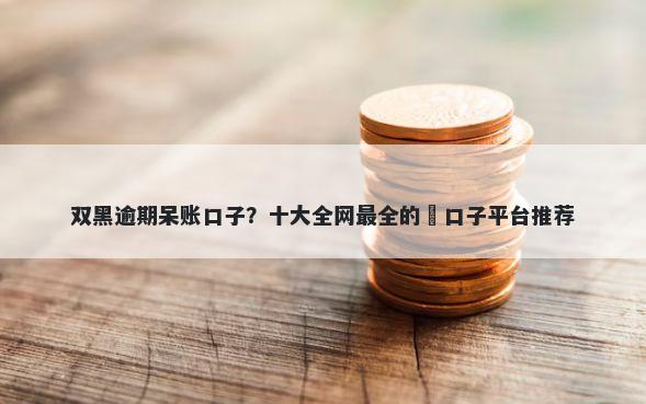 双黑逾期呆账口子？十大全网最全的黒口子平台推荐