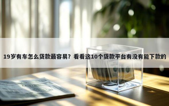 19岁有车怎么贷款最容易？看看这10个贷款平台有没有能下款的
