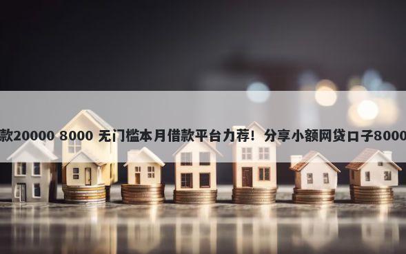 黑户快速贷款20000 8000 无门槛本月借款平台力荐！分享小额网贷口子8000无门槛借款