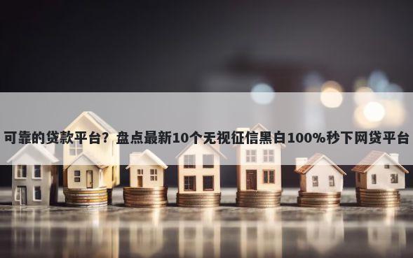 可靠的贷款平台？盘点最新10个无视征信黑白100%秒下网贷平台