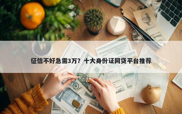 征信不好急需3万？十大身份证网贷平台推荐