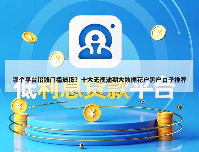 哪个平台借钱门槛最低？十大无视逾期大数据花户黑户口子推荐