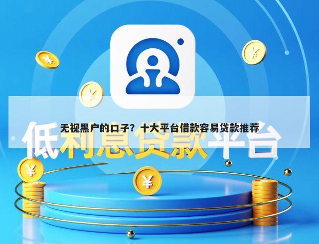 无视黑户的口子？十大平台借款容易贷款推荐