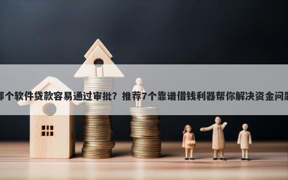 哪个软件贷款容易通过审批？推荐7个靠谱借钱利器帮你解决资金问题