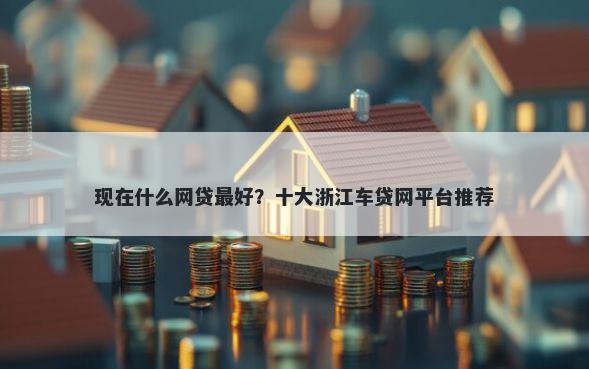 现在什么网贷最好？十大浙江车贷网平台推荐
