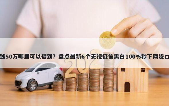 借钱50万哪里可以借到？盘点最新6个无视征信黑白100%秒下网贷口子