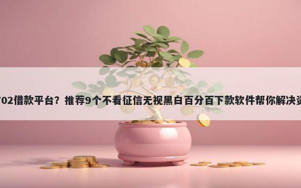 芝麻分702借款平台？推荐9个不看征信无视黑白百分百下款软件帮你解决资金问题