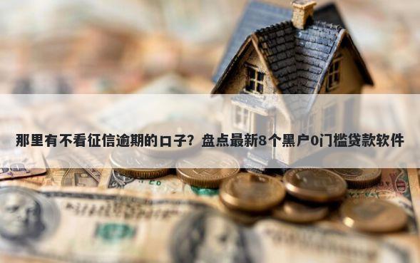 那里有不看征信逾期的口子？盘点最新8个黑户0门槛贷款软件