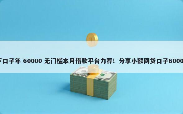 小额贷款必下口子年 60000 无门槛本月借款平台力荐！分享小额网贷口子60000无门槛借款