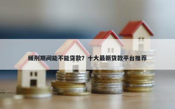 缓刑期间能不能贷款？十大最新贷款平台推荐