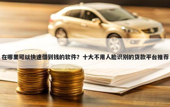 在哪里可以快速借到钱的软件？十大不用人脸识别的贷款平台推荐