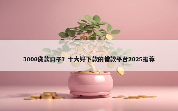 3000贷款口子？十大好下款的借款平台2025推荐