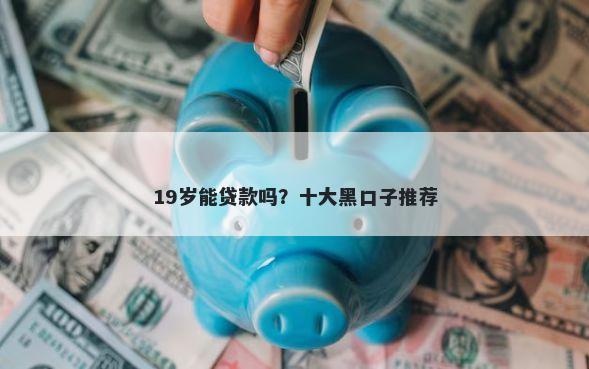 19岁能贷款吗？十大黑口子推荐