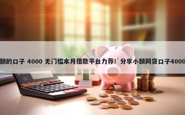 网贷平台大额的口子 4000 无门槛本月借款平台力荐！分享小额网贷口子4000无门槛借款
