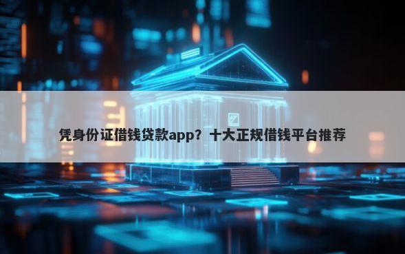 凭身份证借钱贷款app？十大正规借钱平台推荐