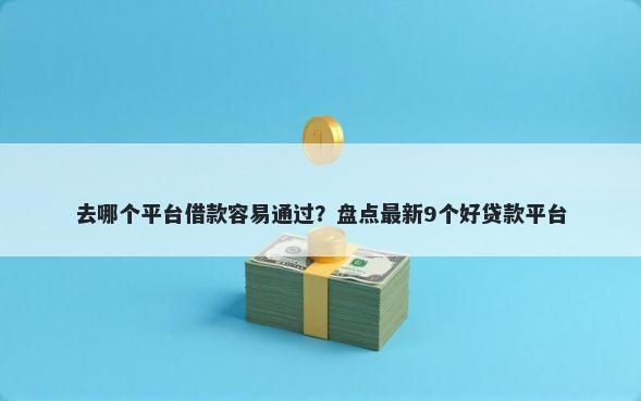 去哪个平台借款容易通过？盘点最新9个好贷款平台