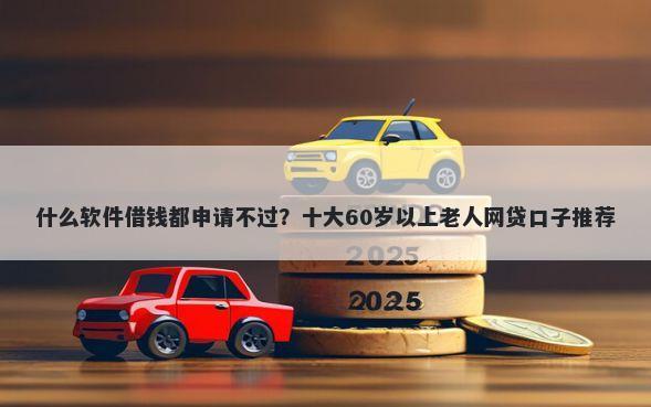 什么软件借钱都申请不过？十大60岁以上老人网贷口子推荐