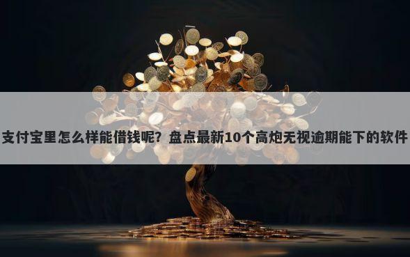 支付宝里怎么样能借钱呢?盘点最新10个高炮无视逾期能下的软件