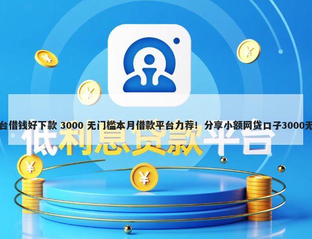 哪一个平台借钱好下款 3000 无门槛本月借款平台力荐！分享小额网贷口子3000无门槛借款