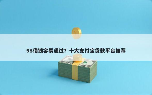 58借钱容易通过？十大支付宝贷款平台推荐