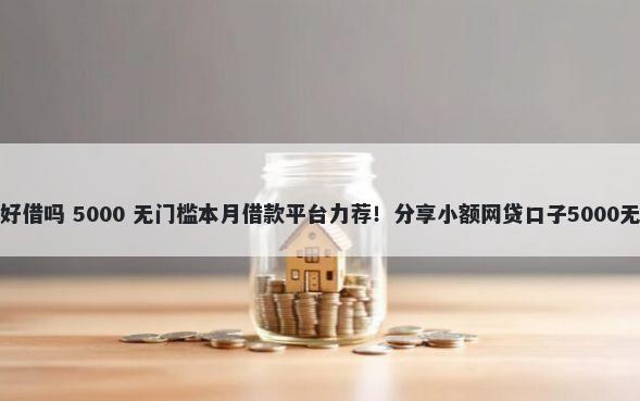 京东借钱好借吗 5000 无门槛本月借款平台力荐！分享小额网贷口子5000无门槛借款