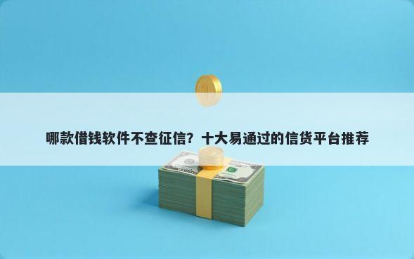哪款借钱软件不查征信？十大易通过的信货平台推荐