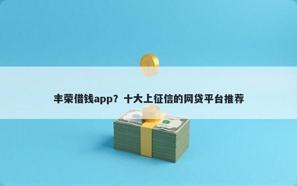 丰荣借钱app？十大上征信的网贷平台推荐
