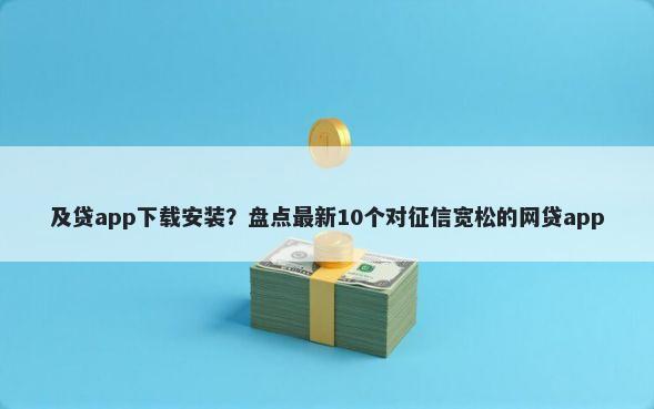 及贷app下载安装？盘点最新10个对征信宽松的网贷app
