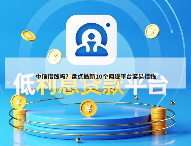 中信借钱吗？盘点最新10个网贷平台容易借钱