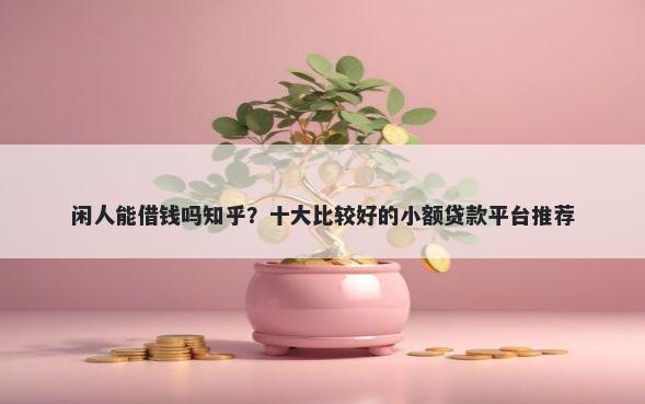闲人能借钱吗知乎？十大比较好的小额贷款平台推荐