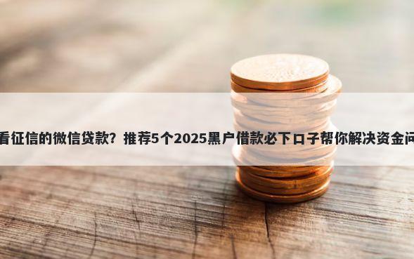 不看征信的微信贷款？推荐5个2025黑户借款必下口子帮你解决资金问题