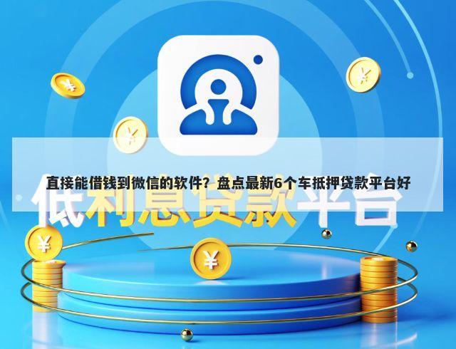 直接能借钱到微信的软件？盘点最新6个车抵押贷款平台好