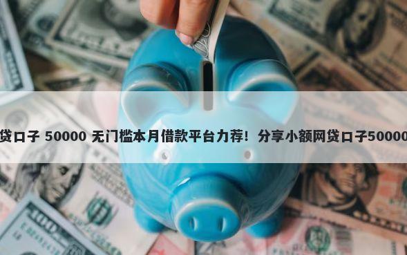 黑户平台网贷口子 50000 无门槛本月借款平台力荐！分享小额网贷口子50000无门槛借款