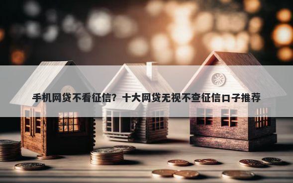 手机网贷不看征信？十大网贷无视不查征信口子推荐